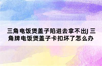 三角电饭煲盖子陷进去拿不出J 三角牌电饭煲盖子卡扣坏了怎么办